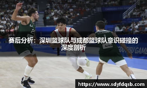 赛后分析：深圳篮球队与成都篮球队意识碰撞的深度剖析