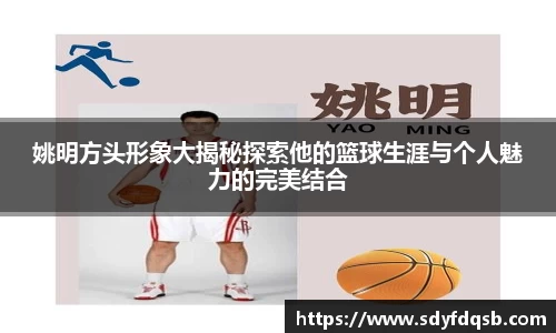 姚明方头形象大揭秘探索他的篮球生涯与个人魅力的完美结合
